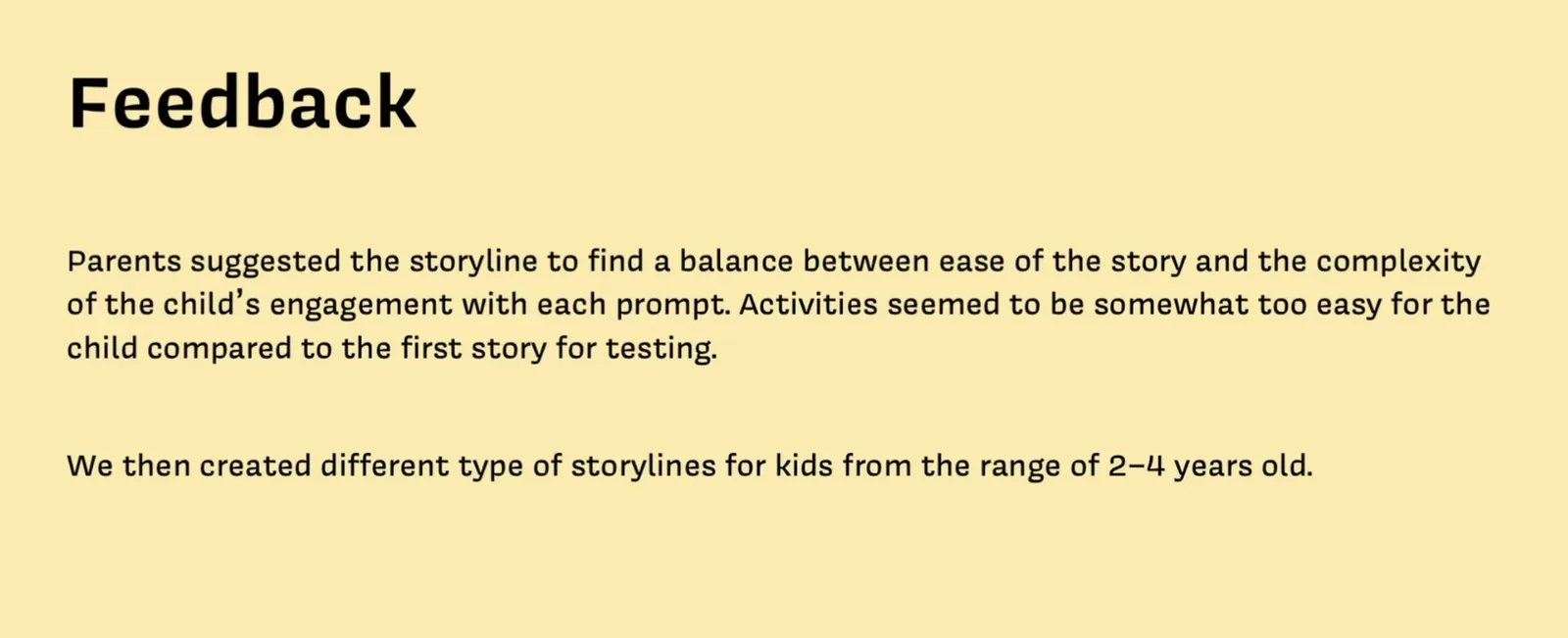 Feedback: Parents suggested the storyline to find a balance between ease of the story and the complexity of the child's engagement with each prompt. Activities seemed to be somewhat too easy for the child compared to the first story for testing. We then created different type of storylines for kids from the range of 2 to 4 years old.