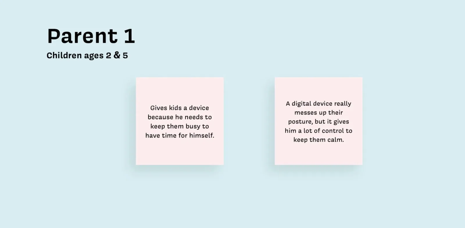 Parent 1, children ages 2 and 5: Gives kids a device because he needs to keep them busy to have time for himself. A digital device really messes up their posture, but it gives him a lot of control to keep them calm.