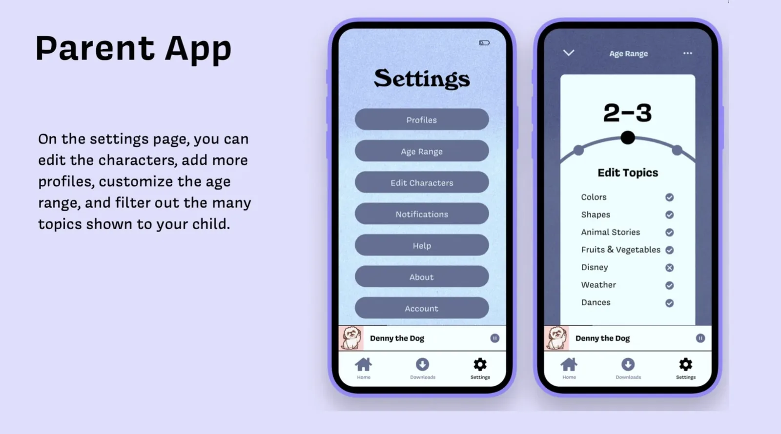 Parent App Settings: On the settings page, you can edit the characters, add more profiles, customize the age range, and filter out the many topics shown to your child. Settings screen shows Profiles, Age Range, Edit Characters, Notifications, Help, About, Account. Age Range screen shows a 2 to 3 slider and Edit Topics with Colors, Shapes, Animal Stories, Fruits and Vegetables, Disney, Weather, and Dances.